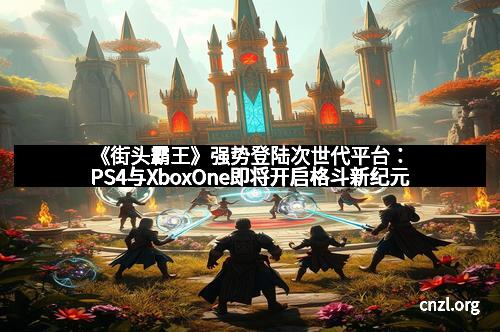 《街头霸王》强势登陆次世代平台：PS4与XboxOne即将开启格斗新纪元