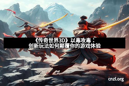 《传奇世界3D》以毒攻毒：创新玩法如何颠覆你的游戏体验
